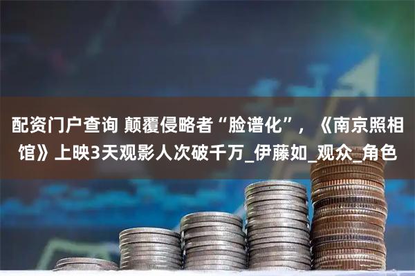 配资门户查询 颠覆侵略者“脸谱化”，《南京照相馆》上映3天观影人次破千万_伊藤如_观众_角色