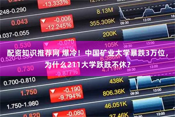 配资知识推荐网 爆冷！中国矿业大学暴跌3万位，为什么211大学跌跌不休？