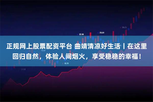 正规网上股票配资平台 曲靖清凉好生活丨在这里回归自然，体验人间烟火，享受稳稳的幸福！