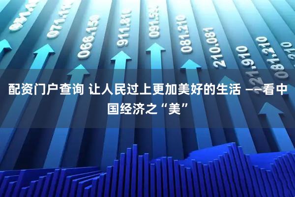 配资门户查询 让人民过上更加美好的生活 ——看中国经济之“美”