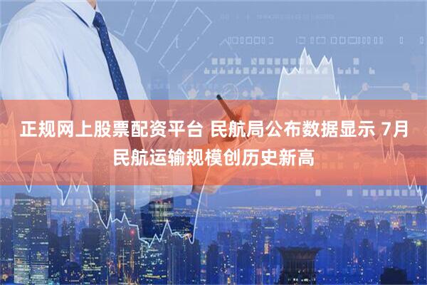 正规网上股票配资平台 民航局公布数据显示 7月民航运输规模创历史新高