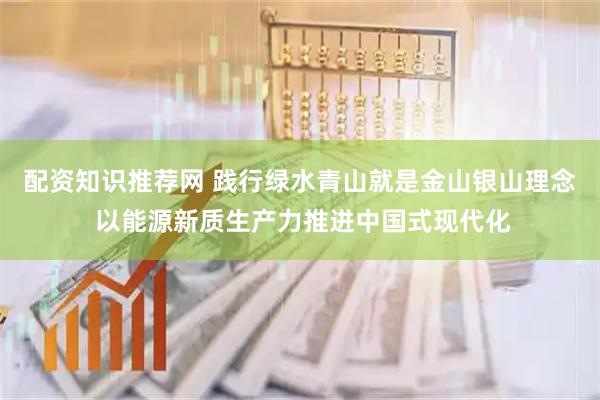 配资知识推荐网 践行绿水青山就是金山银山理念 以能源新质生产力推进中国式现代化
