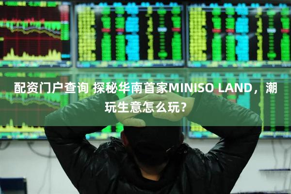 配资门户查询 探秘华南首家MINISO LAND，潮玩生意怎么玩？