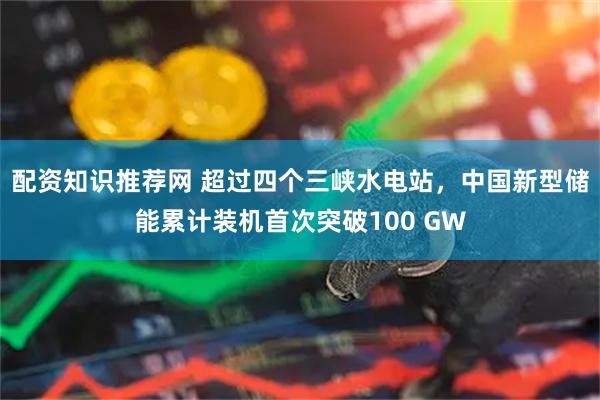 配资知识推荐网 超过四个三峡水电站，中国新型储能累计装机首次突破100 GW