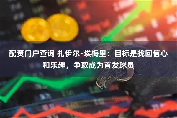 配资门户查询 扎伊尔-埃梅里：目标是找回信心和乐趣，争取成为首发球员