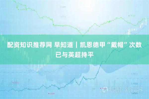 配资知识推荐网 早知道｜凯恩德甲“戴帽”次数已与英超持平