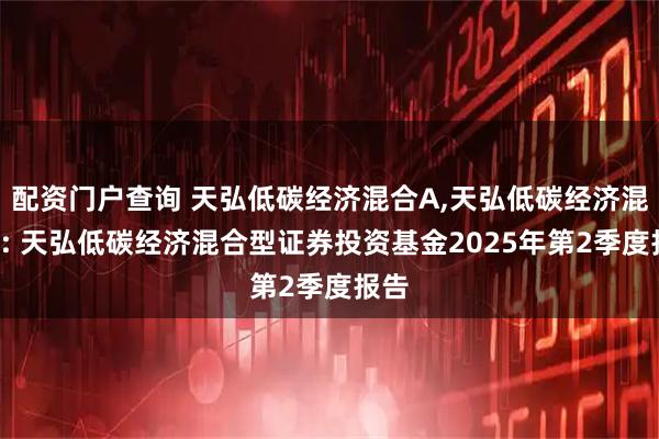 配资门户查询 天弘低碳经济混合A,天弘低碳经济混合C: 天弘低碳经济混合型证券投资基金2025年第2季度报告
