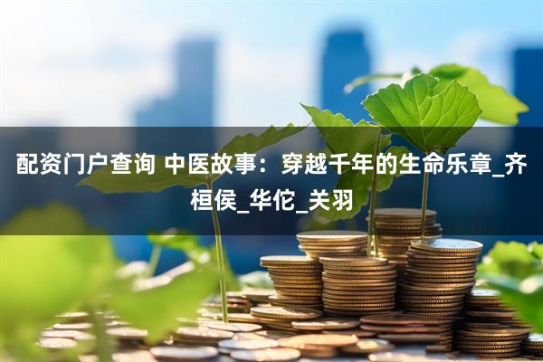 配资门户查询 中医故事：穿越千年的生命乐章_齐桓侯_华佗_关羽