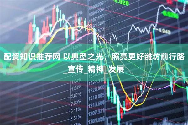 配资知识推荐网 以典型之光，照亮更好潍坊前行路_宣传_精神_发展