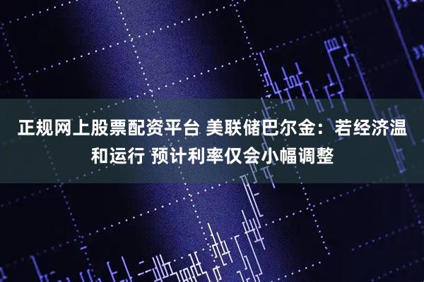 正规网上股票配资平台 美联储巴尔金：若经济温和运行 预计利率仅会小幅调整