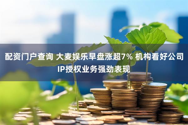 配资门户查询 大麦娱乐早盘涨超7% 机构看好公司IP授权业务强劲表现