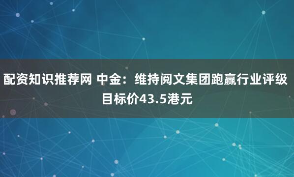 配资知识推荐网 中金：维持阅文集团跑赢行业评级 目标价43.5港元