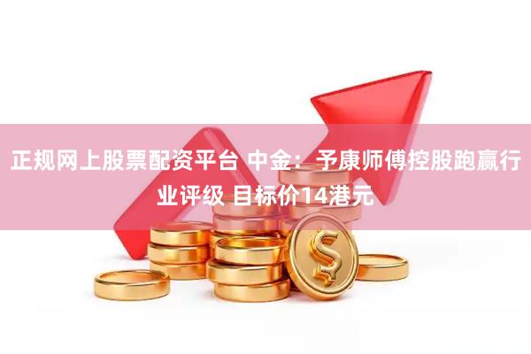 正规网上股票配资平台 中金：予康师傅控股跑赢行业评级 目标价14港元
