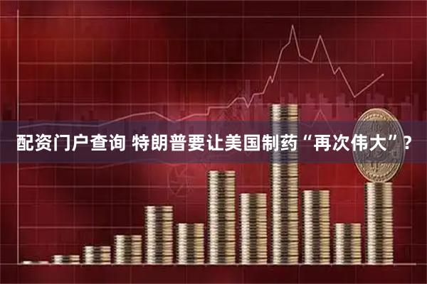 配资门户查询 特朗普要让美国制药“再次伟大”？