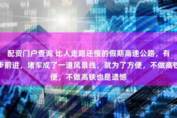 配资门户查询 比人走路还慢的假期高速公路，有人建议徒步前进，堵车成了一道风景线，就为了方便，不做高铁也是遗憾