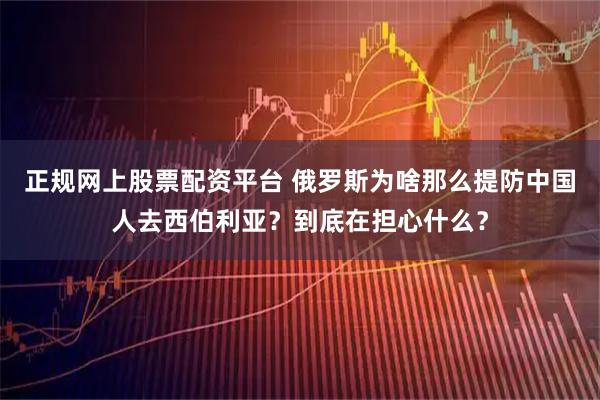 正规网上股票配资平台 俄罗斯为啥那么提防中国人去西伯利亚？到底在担心什么？