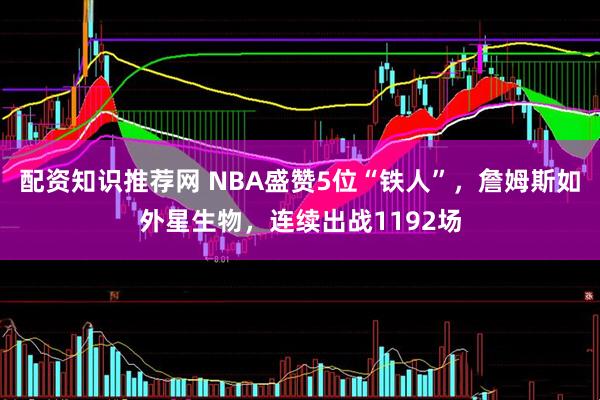 配资知识推荐网 NBA盛赞5位“铁人”，詹姆斯如外星生物，连续出战1192场