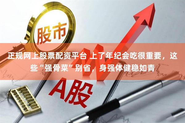 正规网上股票配资平台 上了年纪会吃很重要，这些“强骨菜”别省，身强体健稳如青