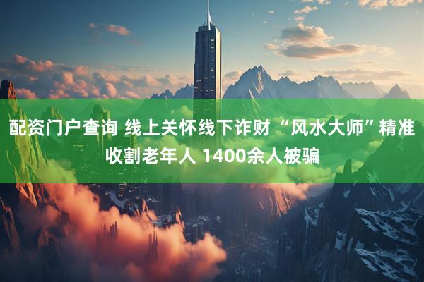 配资门户查询 线上关怀线下诈财 “风水大师”精准收割老年人 1400余人被骗
