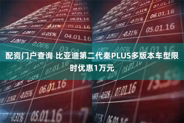 配资门户查询 比亚迪第二代秦PLUS多版本车型限时优惠1万元