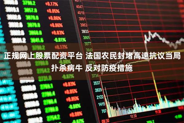正规网上股票配资平台 法国农民封堵高速抗议当局扑杀病牛 反对防疫措施