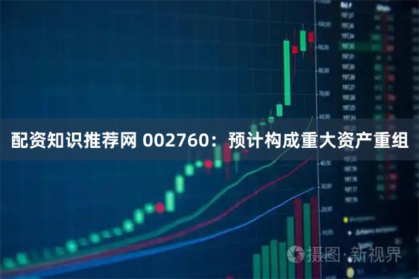 配资知识推荐网 002760：预计构成重大资产重组