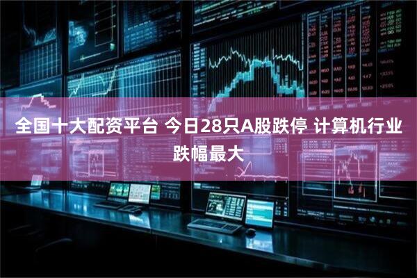 全国十大配资平台 今日28只A股跌停 计算机行业跌幅最大