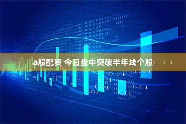a股配资 今日盘中突破半年线个股