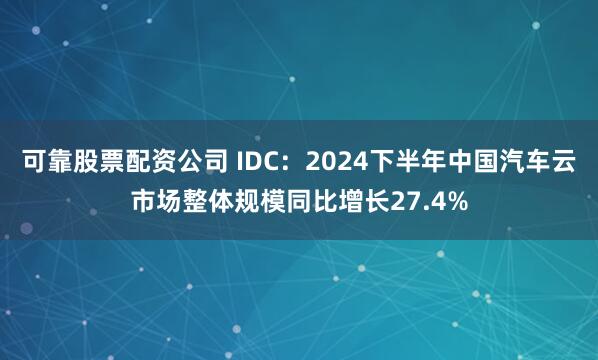 可靠股票配资公司 IDC：2024下半年中国汽车云市场整体规模同比增长27.4%