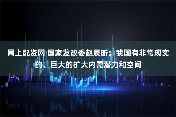 网上配资网 国家发改委赵辰昕：我国有非常现实的、巨大的扩大内需潜力和空间