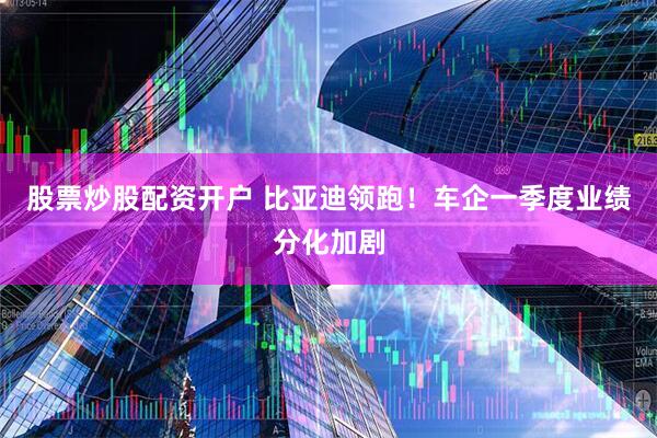 股票炒股配资开户 比亚迪领跑！车企一季度业绩分化加剧