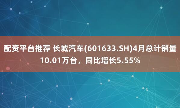 配资平台推荐 长城汽车(601633.SH)4月总计销量10.01万台，同比增长5.55%