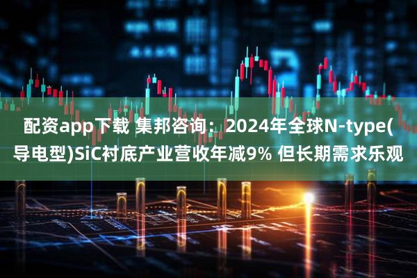 配资app下载 集邦咨询：2024年全球N-type(导电型)SiC衬底产业营收年减9% 但长期需求乐观