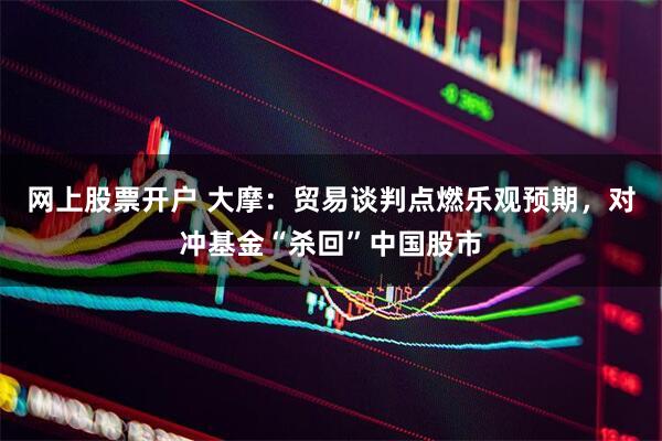 网上股票开户 大摩：贸易谈判点燃乐观预期，对冲基金“杀回”中国股市