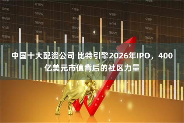 中国十大配资公司 比特引擎2026年IPO，400亿美元市值背后的社区力量