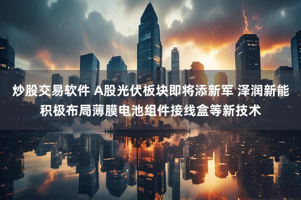 炒股交易软件 A股光伏板块即将添新军 泽润新能积极布局薄膜电池组件接线盒等新技术