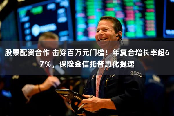 股票配资合作 击穿百万元门槛！年复合增长率超67％，保险金信托普惠化提速