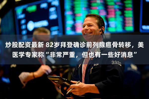 炒股配资最新 82岁拜登确诊前列腺癌骨转移，美医学专家称“非常严重，但也有一些好消息”