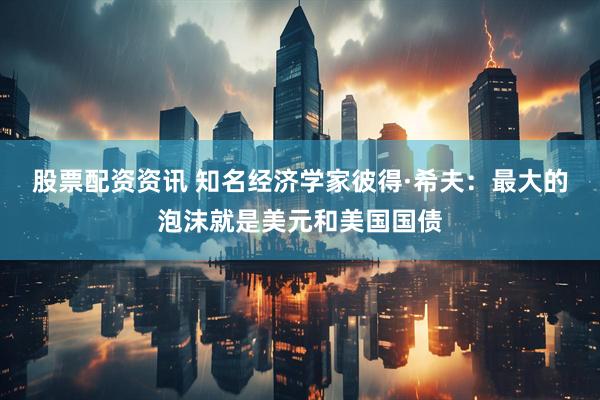 股票配资资讯 知名经济学家彼得·希夫：最大的泡沫就是美元和美国国债