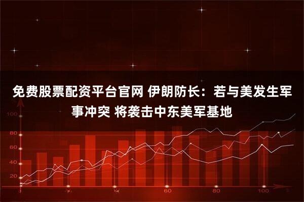 免费股票配资平台官网 伊朗防长：若与美发生军事冲突 将袭击中东美军基地