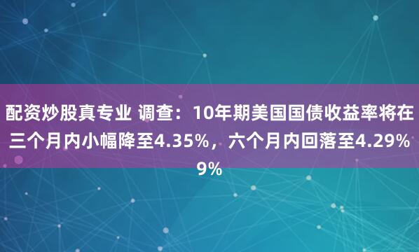 配资炒股真专业 调查：10年期美国国债收益率将在三个月内小幅降至4.35%，六个月内回落至4.29%