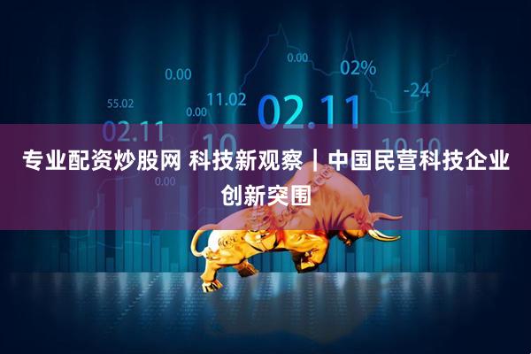 专业配资炒股网 科技新观察｜中国民营科技企业创新突围
