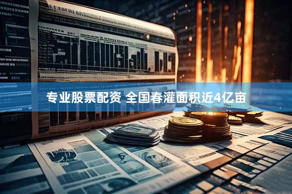 专业股票配资 全国春灌面积近4亿亩