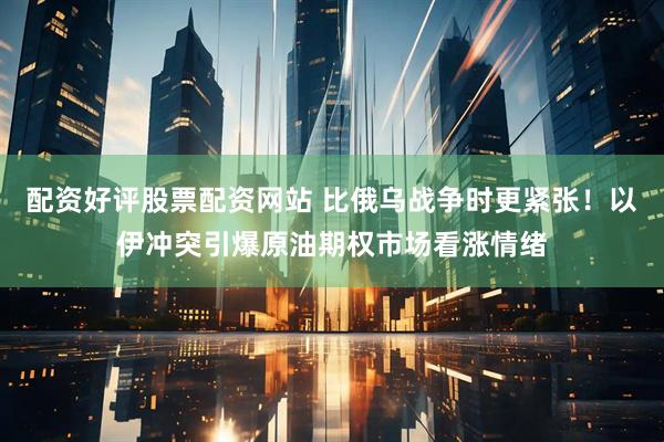 配资好评股票配资网站 比俄乌战争时更紧张！以伊冲突引爆原油期权市场看涨情绪