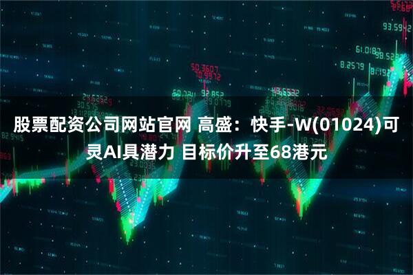 股票配资公司网站官网 高盛：快手-W(01024)可灵AI具潜力 目标价升至68港元