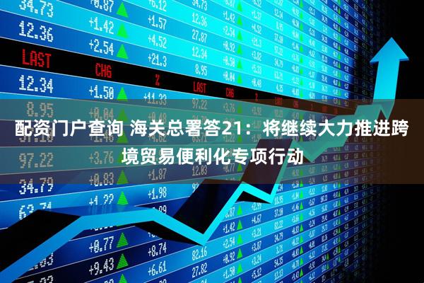 配资门户查询 海关总署答21：将继续大力推进跨境贸易便利化专项行动