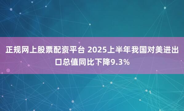 正规网上股票配资平台 2025上半年我国对美进出口总值同比下降9.3%