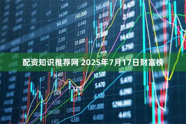 配资知识推荐网 2025年7月17日财富榜