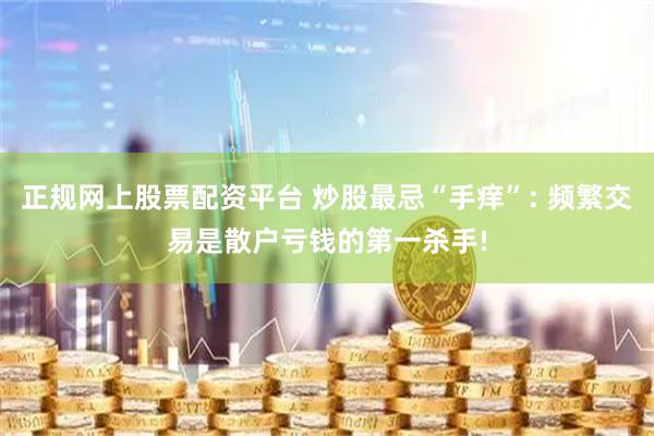 正规网上股票配资平台 炒股最忌“手痒”: 频繁交易是散户亏钱的第一杀手!