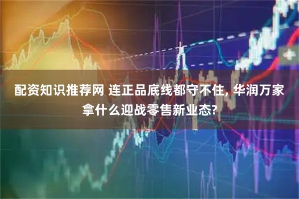 配资知识推荐网 连正品底线都守不住, 华润万家拿什么迎战零售新业态?